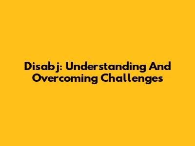 Disabj: Understanding And Overcoming Challenges