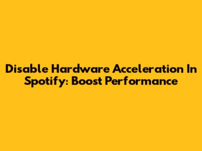 Disable Hardware Acceleration In Spotify: Boost Performance