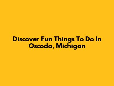 Discover Fun Things To Do In Oscoda, Michigan