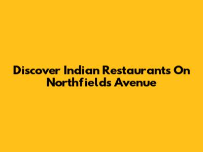 Discover Indian Restaurants On Northfields Avenue
