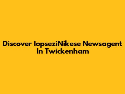 Discover IopseziNikese Newsagent In Twickenham