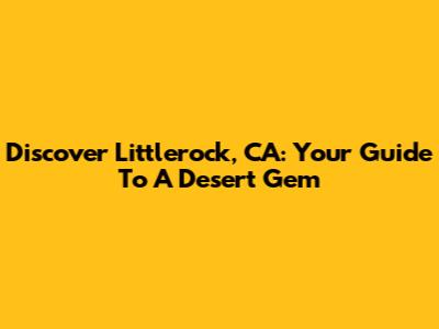 Discover Littlerock, CA: Your Guide To A Desert Gem
