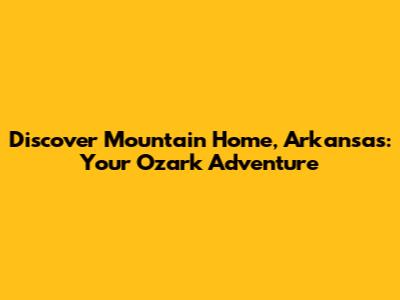 Discover Mountain Home, Arkansas: Your Ozark Adventure