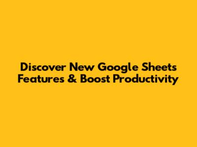 Discover New Google Sheets Features & Boost Productivity