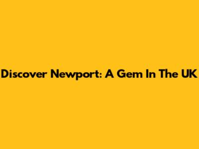 Discover Newport: A Gem In The UK
