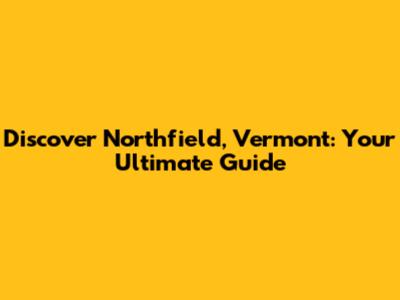 Discover Northfield, Vermont: Your Ultimate Guide
