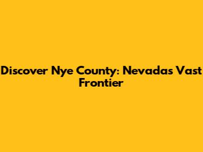 Discover Nye County: Nevada's Vast Frontier