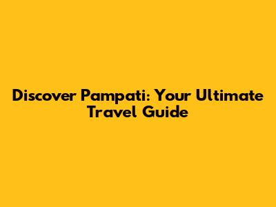Discover Pampati: Your Ultimate Travel Guide