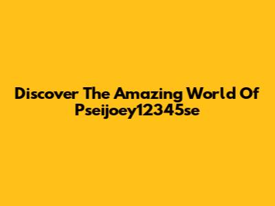 Discover The Amazing World Of Pseijoey12345se