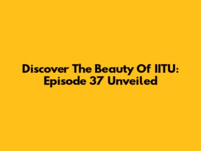 Discover The Beauty Of IITU: Episode 37 Unveiled
