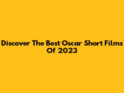 Discover The Best Oscar Short Films Of 2023