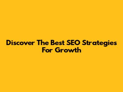 Discover The Best SEO Strategies For Growth