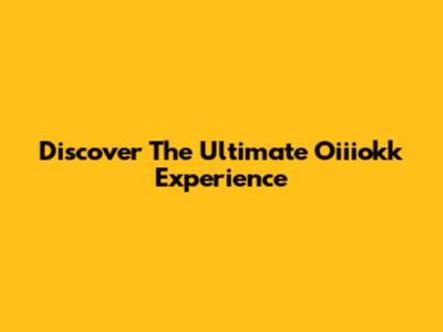 Discover The Ultimate Oiiiokk Experience