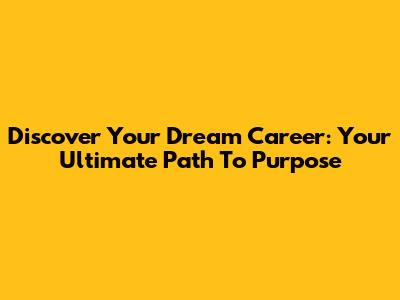 Discover Your Dream Career: Your Ultimate Path To Purpose