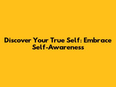 Discover Your True Self: Embrace Self-Awareness
