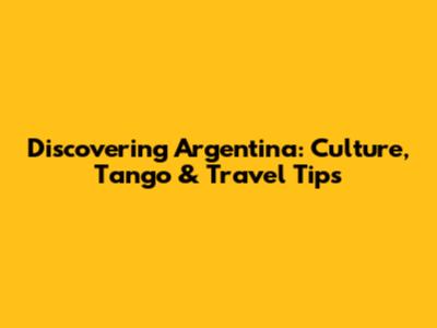 Discovering Argentina: Culture, Tango & Travel Tips