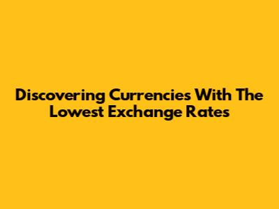 Discovering Currencies With The Lowest Exchange Rates