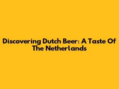 Discovering Dutch Beer: A Taste Of The Netherlands