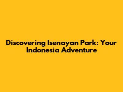 Discovering Isenayan Park: Your Indonesia Adventure
