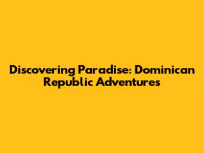 Discovering Paradise: Dominican Republic Adventures
