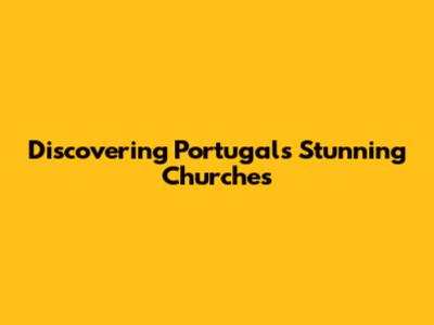 Discovering Portugal's Stunning Churches