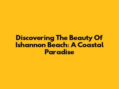 Discovering The Beauty Of Ishannon Beach: A Coastal Paradise
