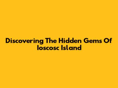 Discovering The Hidden Gems Of Ioscosc Island