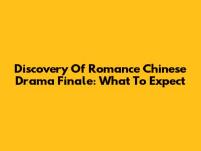 Discovery Of Romance Chinese Drama Finale: What To Expect