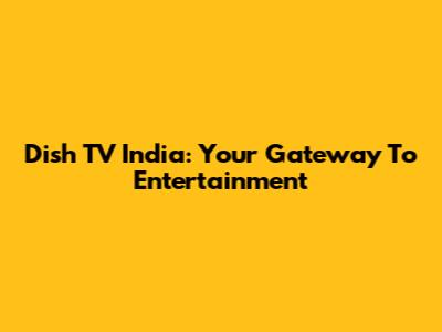 Dish TV India: Your Gateway To Entertainment