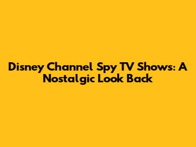 Disney Channel Spy TV Shows: A Nostalgic Look Back