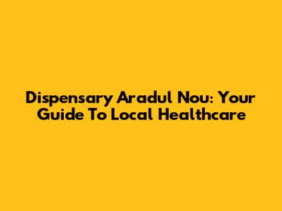 Dispensary Aradul Nou: Your Guide To Local Healthcare