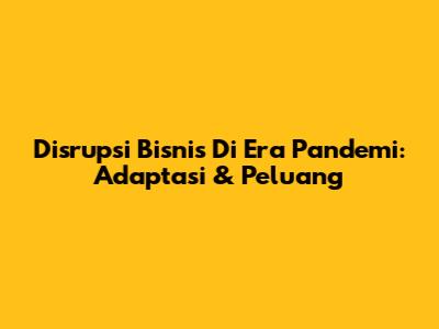 Disrupsi Bisnis Di Era Pandemi: Adaptasi & Peluang