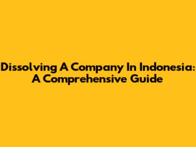 Dissolving A Company In Indonesia: A Comprehensive Guide