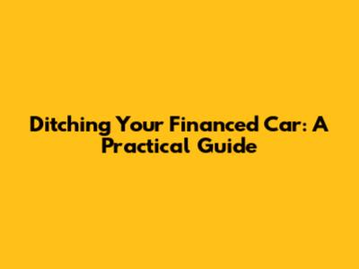 Ditching Your Financed Car: A Practical Guide