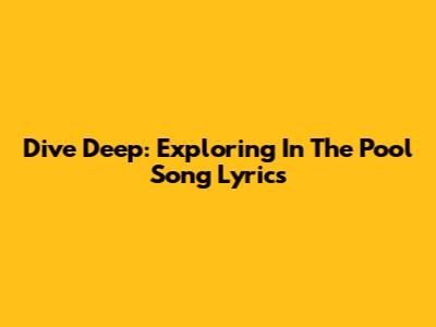Dive Deep: Exploring 'In The Pool' Song Lyrics