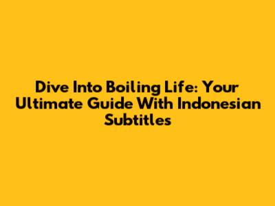 Dive Into 'Boiling Life': Your Ultimate Guide With Indonesian Subtitles