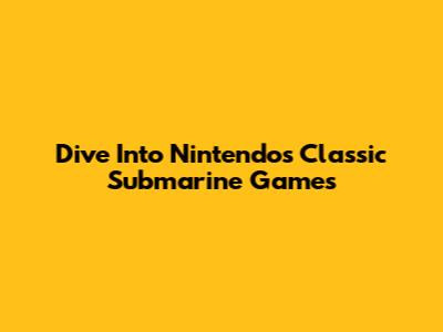 Dive Into Nintendo's Classic Submarine Games