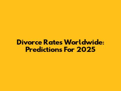 Divorce Rates Worldwide: Predictions For 2025