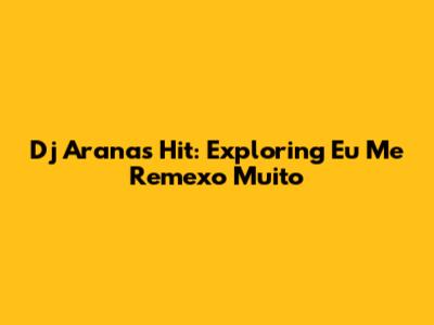 Dj Arana's Hit: Exploring 'Eu Me Remexo Muito'