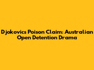 Djokovic's Poison Claim: Australian Open Detention Drama