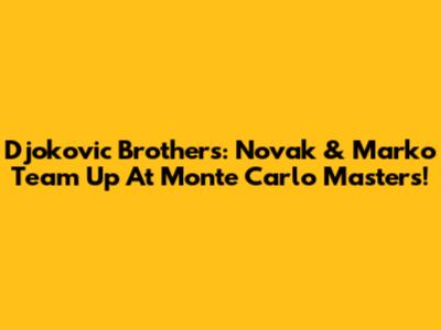 Djokovic Brothers: Novak & Marko Team Up At Monte Carlo Masters!