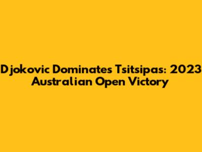 Djokovic Dominates Tsitsipas: 2023 Australian Open Victory