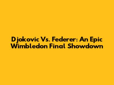 Djokovic Vs. Federer: An Epic Wimbledon Final Showdown
