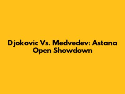Djokovic Vs. Medvedev: Astana Open Showdown
