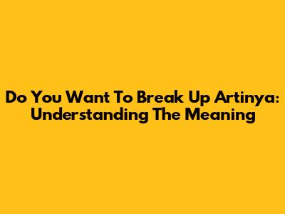 Do You Want To Break Up Artinya: Understanding The Meaning