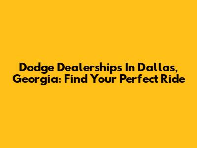 Dodge Dealerships In Dallas, Georgia: Find Your Perfect Ride