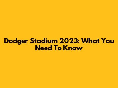 Dodger Stadium 2023: What You Need To Know