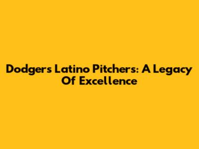 Dodgers' Latino Pitchers: A Legacy Of Excellence