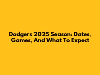 Dodgers 2025 Season: Dates, Games, And What To Expect