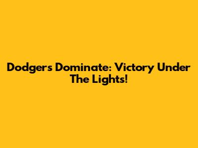 Dodgers Dominate: Victory Under The Lights!